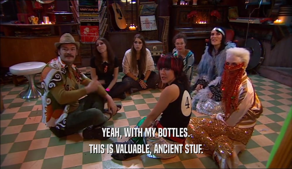 YEAH, WITH MY BOTTLES. THIS IS VALUABLE, ANCIENT STUF. 