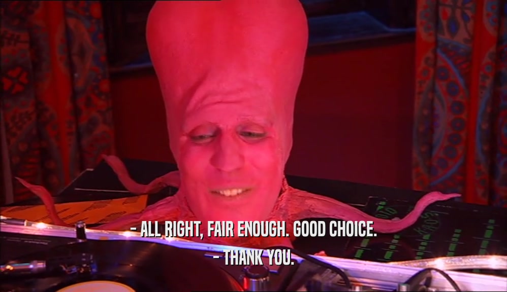 - ALL RIGHT, FAIR ENOUGH. GOOD CHOICE. - THANK YOU. 