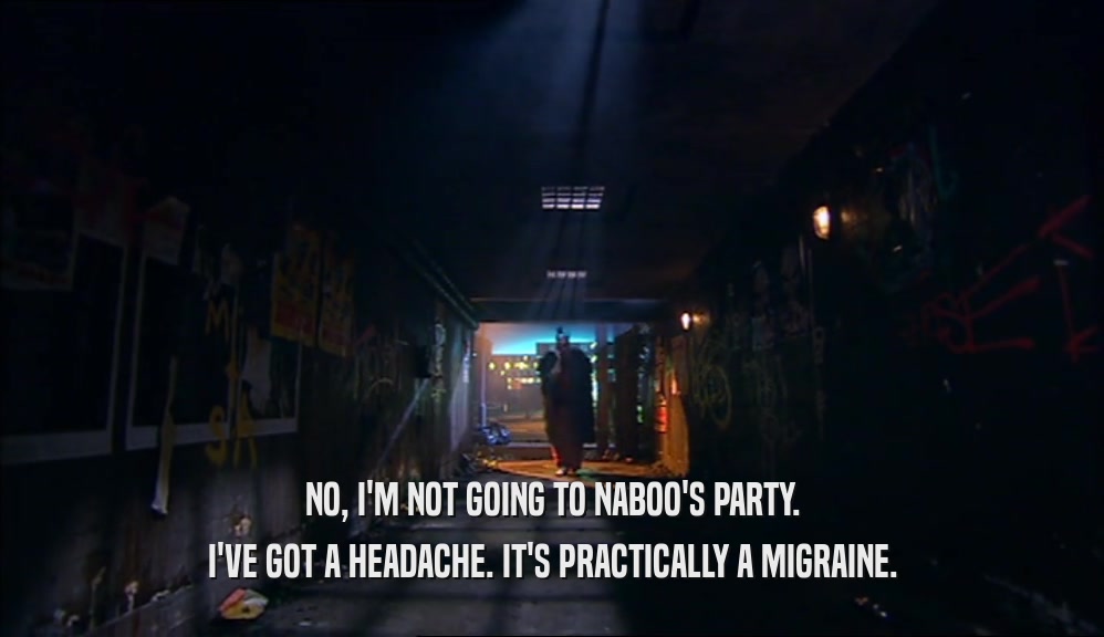 NO, I'M NOT GOING TO NABOO'S PARTY. I'VE GOT A HEADACHE. IT'S PRACTICALLY A MIGRAINE. 