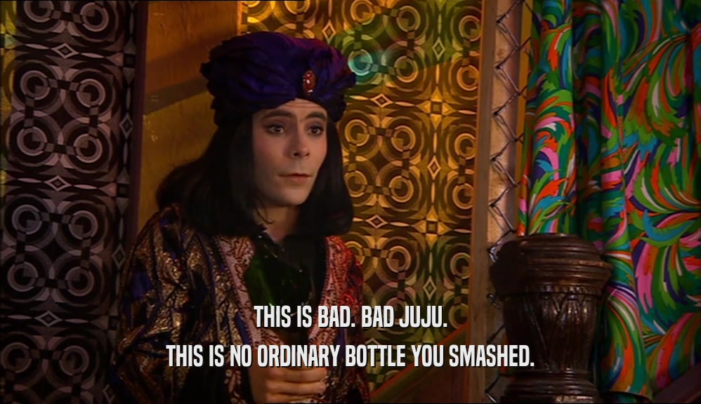 THIS IS BAD. BAD JUJU. THIS IS NO ORDINARY BOTTLE YOU SMASHED. 