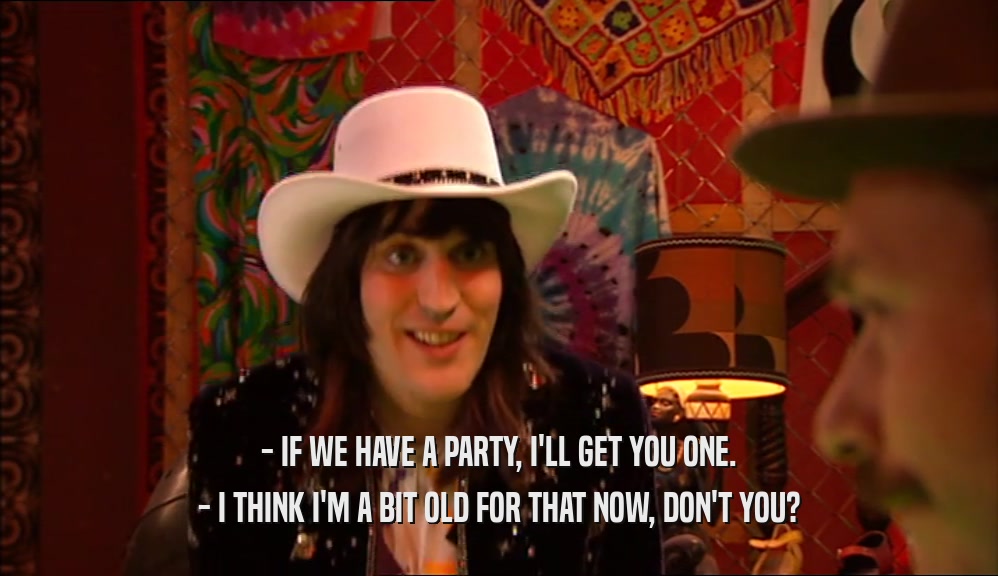 - IF WE HAVE A PARTY, I'LL GET YOU ONE. - I THINK I'M A BIT OLD FOR THAT NOW, DON'T YOU? 
