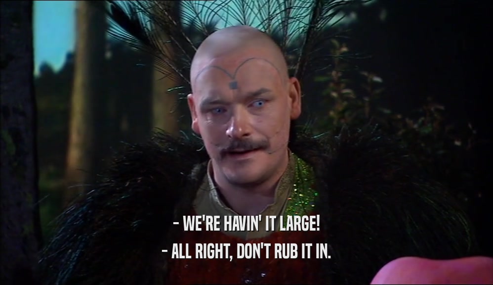 - WE'RE HAVIN' IT LARGE! - ALL RIGHT, DON'T RUB IT IN. 
