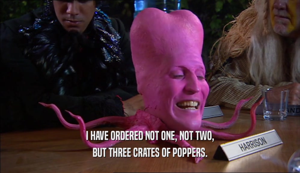 I HAVE ORDERED NOT ONE, NOT TWO, BUT THREE CRATES OF POPPERS. 