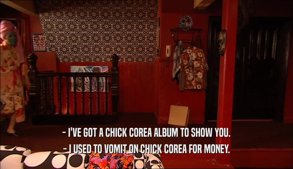 - I'VE GOT A CHICK COREA ALBUM TO SHOW YOU. - I USED TO VOMIT ON CHICK COREA FOR MONEY. 