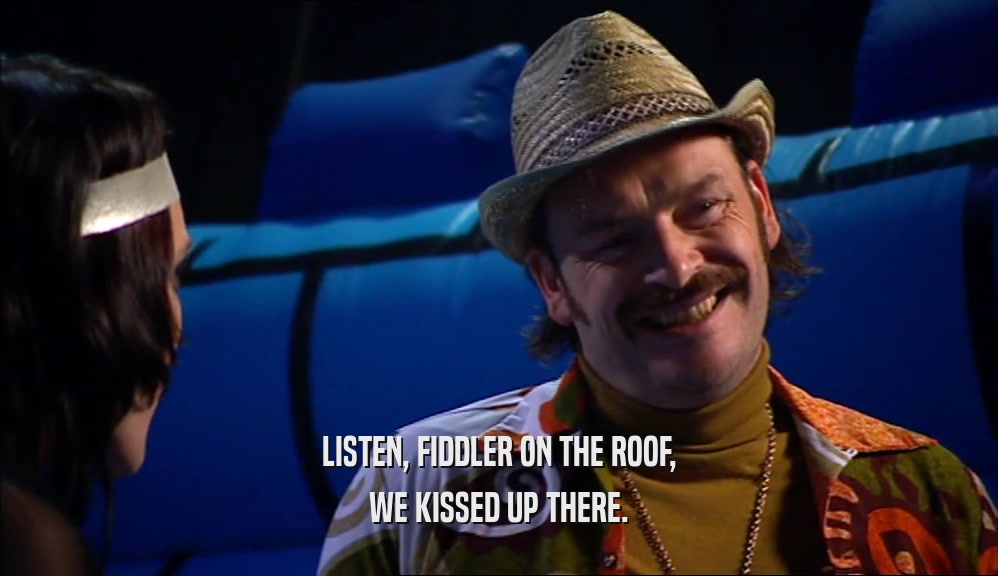LISTEN, FIDDLER ON THE ROOF, WE KISSED UP THERE. 