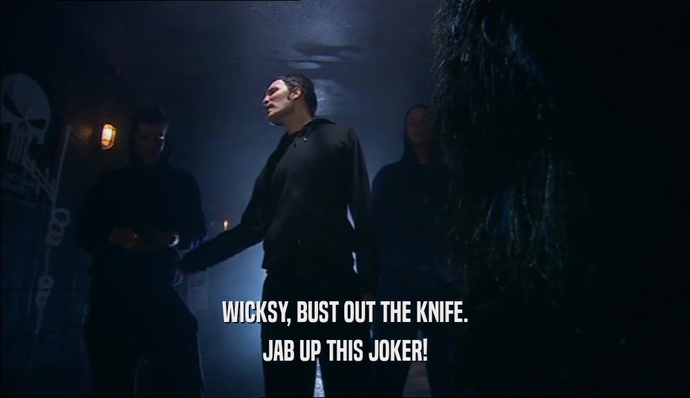 WICKSY, BUST OUT THE KNIFE.
 JAB UP THIS JOKER!
 