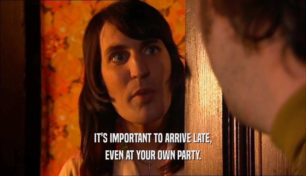 IT'S IMPORTANT TO ARRIVE LATE, EVEN AT YOUR OWN PARTY. 