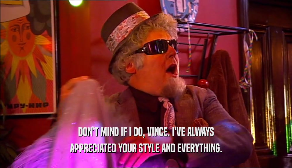 DON'T MIND IF I DO, VINCE. I'VE ALWAYS APPRECIATED YOUR STYLE AND EVERYTHING. 