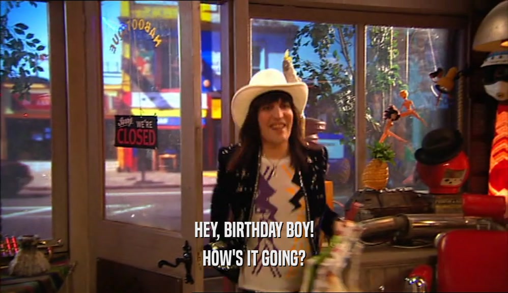 HEY, BIRTHDAY BOY! HOW'S IT GOING? 