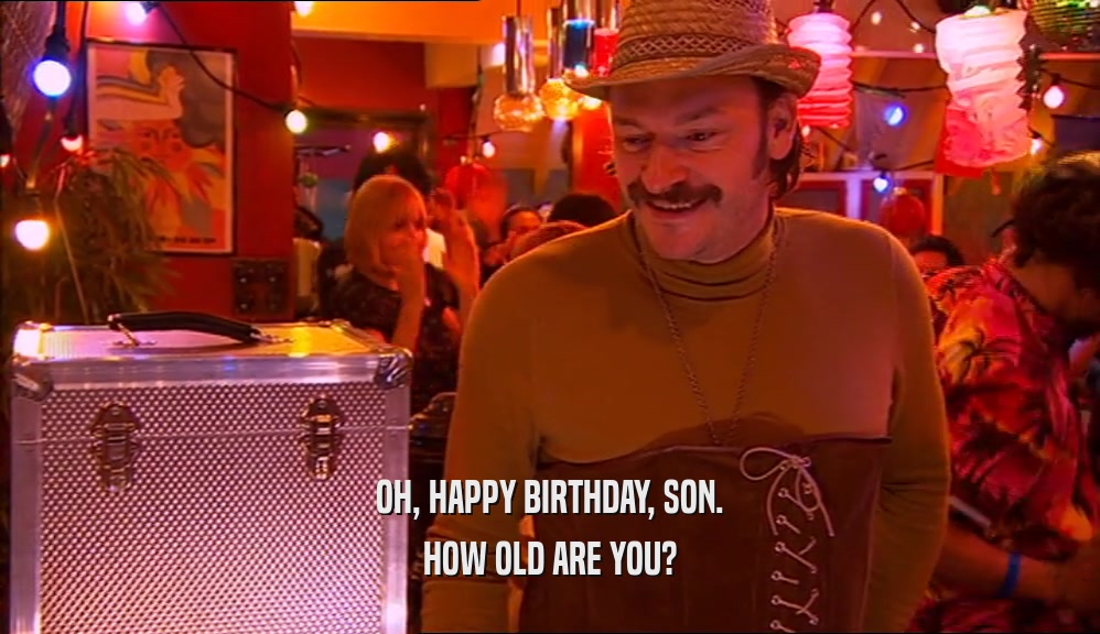 OH, HAPPY BIRTHDAY, SON. HOW OLD ARE YOU? 