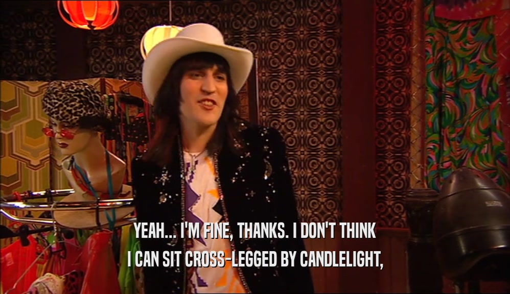 YEAH... I'M FINE, THANKS. I DON'T THINK I CAN SIT CROSS-LEGGED BY CANDLELIGHT, 