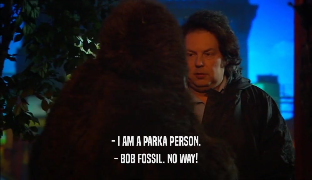 - I AM A PARKA PERSON. - BOB FOSSIL. NO WAY! 