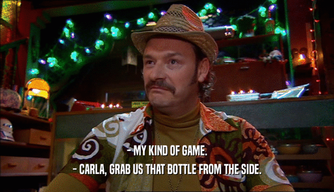 - MY KIND OF GAME. - CARLA, GRAB US THAT BOTTLE FROM THE SIDE. 