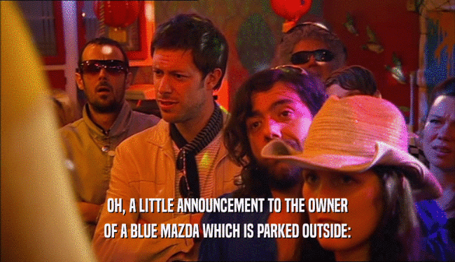 OH, A LITTLE ANNOUNCEMENT TO THE OWNER OF A BLUE MAZDA WHICH IS PARKED OUTSIDE: 