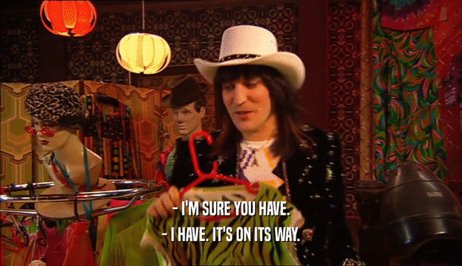 - I'M SURE YOU HAVE. - I HAVE. IT'S ON ITS WAY. 