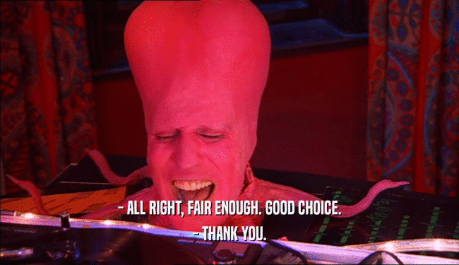 - ALL RIGHT, FAIR ENOUGH. GOOD CHOICE. - THANK YOU. 