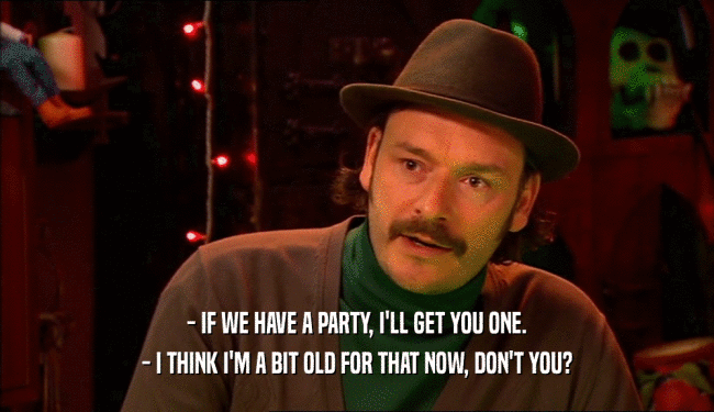 - IF WE HAVE A PARTY, I'LL GET YOU ONE. - I THINK I'M A BIT OLD FOR THAT NOW, DON'T YOU? 