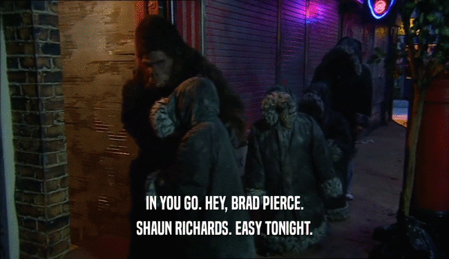 IN YOU GO. HEY, BRAD PIERCE.
 SHAUN RICHARDS. EASY TONIGHT.
 