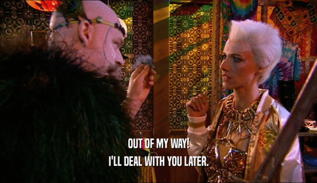 OUT OF MY WAY! I'LL DEAL WITH YOU LATER. 