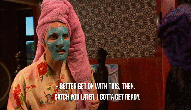 - BETTER GET ON WITH THIS, THEN. - CATCH YOU LATER. I GOTTA GET READY. 