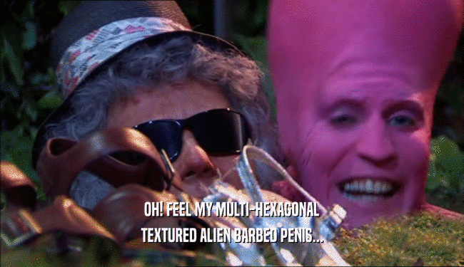OH! FEEL MY MULTI-HEXAGONAL TEXTURED ALIEN BARBED PENIS... 