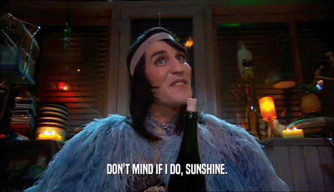 DON'T MIND IF I DO, SUNSHINE.  