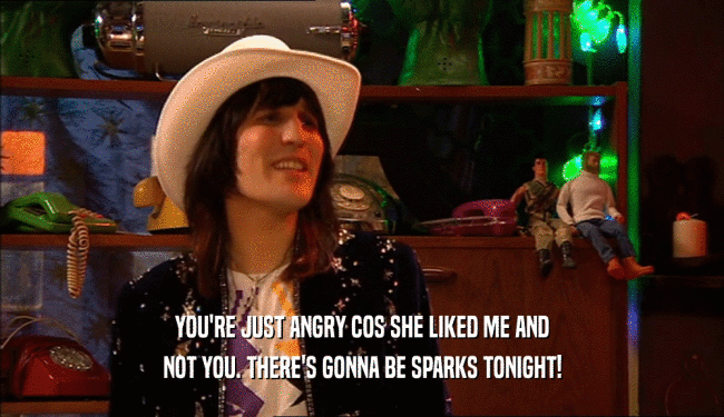 YOU'RE JUST ANGRY COS SHE LIKED ME AND
 NOT YOU. THERE'S GONNA BE SPARKS TONIGHT!
 