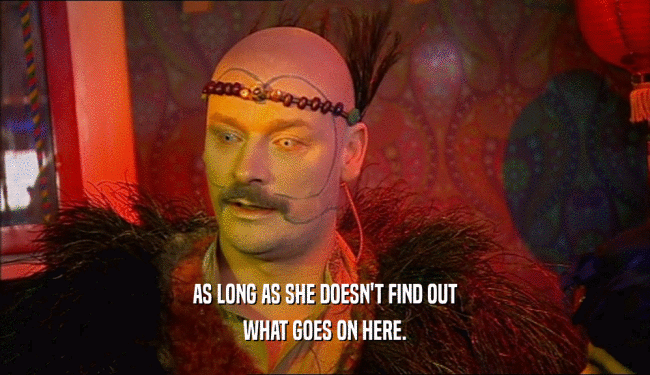 AS LONG AS SHE DOESN'T FIND OUT WHAT GOES ON HERE. 