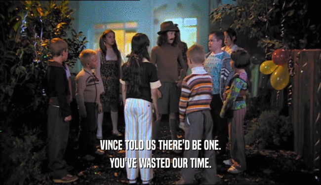 VINCE TOLD US THERE'D BE ONE. YOU'VE WASTED OUR TIME. 