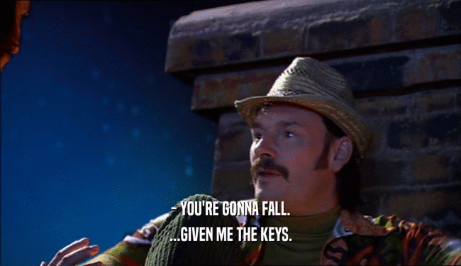- YOU'RE GONNA FALL. ...GIVEN ME THE KEYS. 