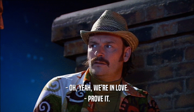 - OH, YEAH, WE'RE IN LOVE.
 - PROVE IT.
 