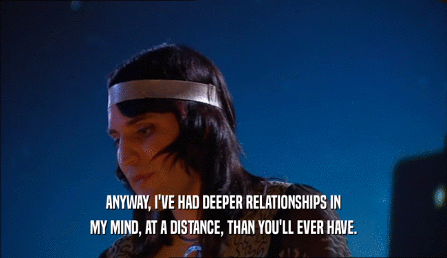 ANYWAY, I'VE HAD DEEPER RELATIONSHIPS IN MY MIND, AT A DISTANCE, THAN YOU'LL EVER HAVE. 