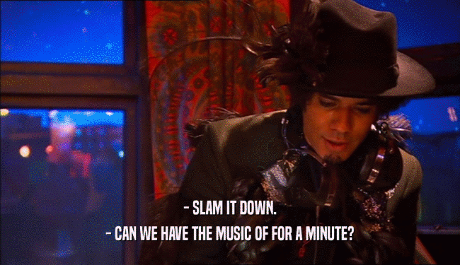 - SLAM IT DOWN. - CAN WE HAVE THE MUSIC OF FOR A MINUTE? 