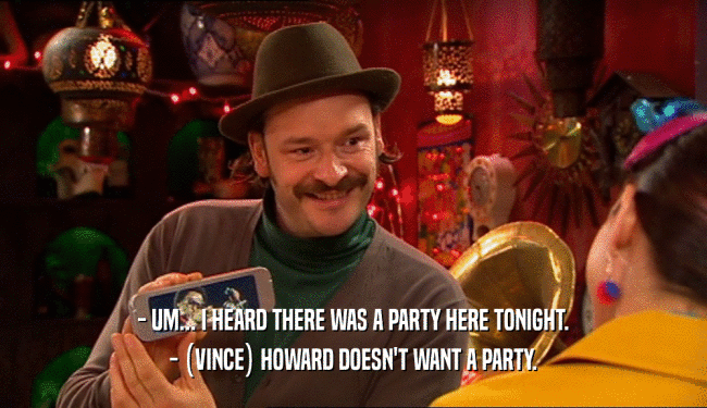 - UM... I HEARD THERE WAS A PARTY HERE TONIGHT.
 - (VINCE) HOWARD DOESN'T WANT A PARTY.
 