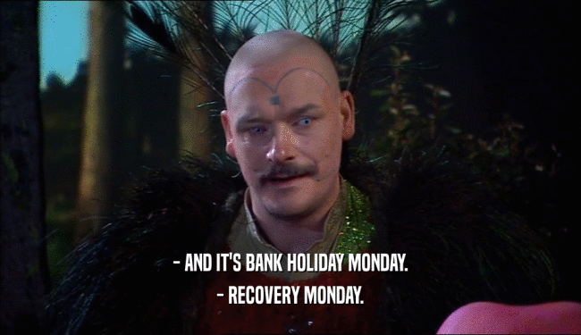 - AND IT'S BANK HOLIDAY MONDAY. - RECOVERY MONDAY. 