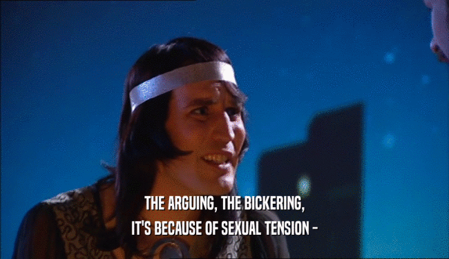 THE ARGUING, THE BICKERING,
 IT'S BECAUSE OF SEXUAL TENSION -
 