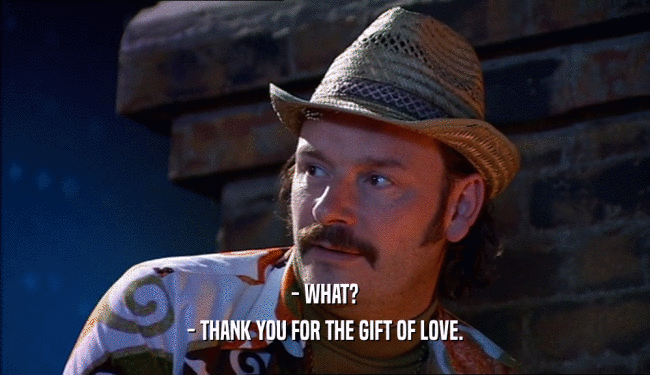 - WHAT?
 - THANK YOU FOR THE GIFT OF LOVE.
 