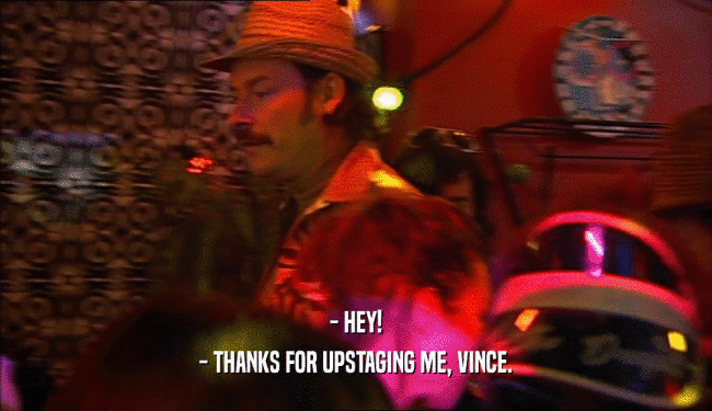 - HEY!
 - THANKS FOR UPSTAGING ME, VINCE.
 