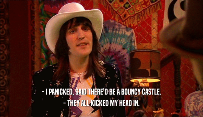 - I PANICKED, SAID THERE'D BE A BOUNCY CASTLE. - THEY ALL KICKED MY HEAD IN. 