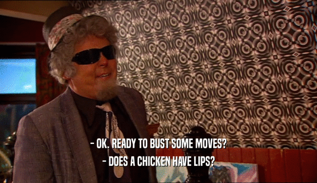 - OK. READY TO BUST SOME MOVES? - DOES A CHICKEN HAVE LIPS? 