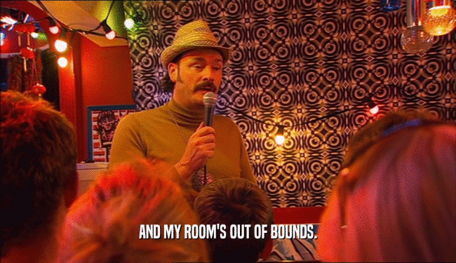 AND MY ROOM'S OUT OF BOUNDS.  