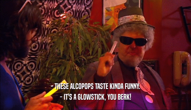 - THESE ALCOPOPS TASTE KINDA FUNNY. - IT'S A GLOWSTICK, YOU BERK! 