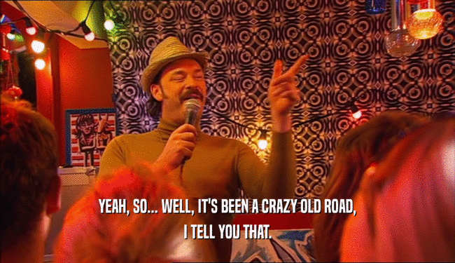 YEAH, SO... WELL, IT'S BEEN A CRAZY OLD ROAD,
 I TELL YOU THAT.
 