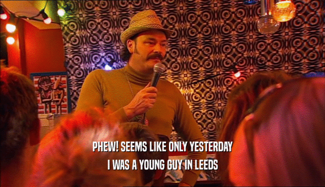 PHEW! SEEMS LIKE ONLY YESTERDAY
 I WAS A YOUNG GUY IN LEEDS
 