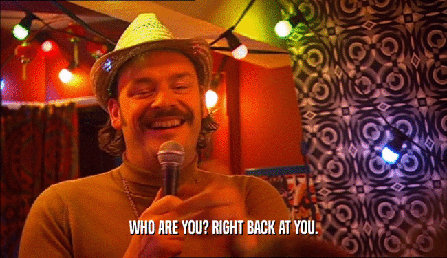WHO ARE YOU? RIGHT BACK AT YOU.  