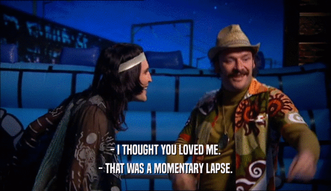- I THOUGHT YOU LOVED ME. - THAT WAS A MOMENTARY LAPSE. 