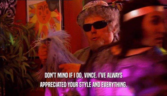 DON'T MIND IF I DO, VINCE. I'VE ALWAYS
 APPRECIATED YOUR STYLE AND EVERYTHING.
 