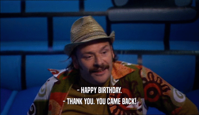 - HAPPY BIRTHDAY. - THANK YOU. YOU CAME BACK! 