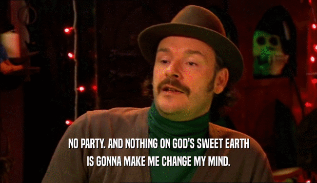 NO PARTY. AND NOTHING ON GOD'S SWEET EARTH
 IS GONNA MAKE ME CHANGE MY MIND.
 