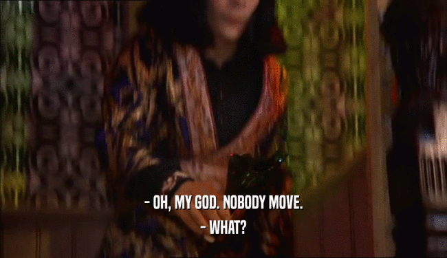 - OH, MY GOD. NOBODY MOVE. - WHAT? 